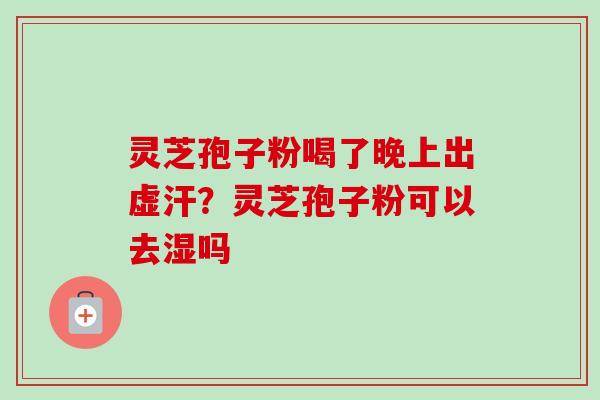 灵芝孢子粉喝了晚上出虚汗?灵芝孢子粉可以去湿吗-第1张图片-卓越灵芝孢子粉 灵芝孢子粉喝了晚上出虚汗?灵芝孢子粉可以去湿吗-第1张图片-卓越灵芝孢子粉