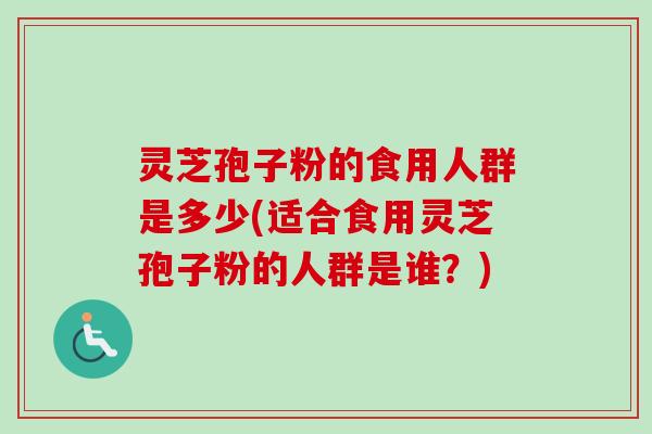 灵芝孢子粉的食用人群是多少(适合食用灵芝孢子粉的人群是谁?)-第1张图片-卓越灵芝孢子粉 灵芝孢子粉的食用人群是多少(适合食用灵芝孢子粉的人群是谁?)-第1张图片-卓越灵芝孢子粉