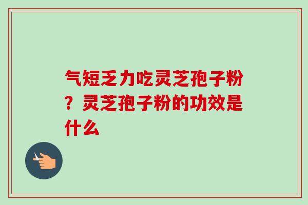气短乏力吃灵芝孢子粉?灵芝孢子粉的功效是什么-第1张图片-卓越灵芝孢子粉 气短乏力吃灵芝孢子粉?灵芝孢子粉的功效是什么-第1张图片-卓越灵芝孢子粉