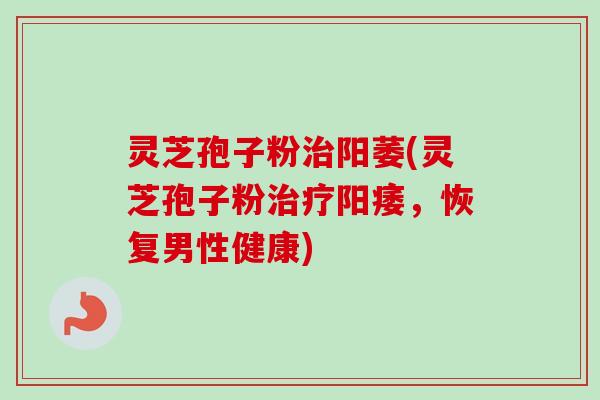 灵芝孢子粉治阳萎(灵芝孢子粉治疗阳痿,恢复男性健康)-第1张图片-卓越灵芝孢子粉 灵芝孢子粉治阳萎(灵芝孢子粉治疗阳痿,恢复男性健康)-第1张图片-卓越灵芝孢子粉