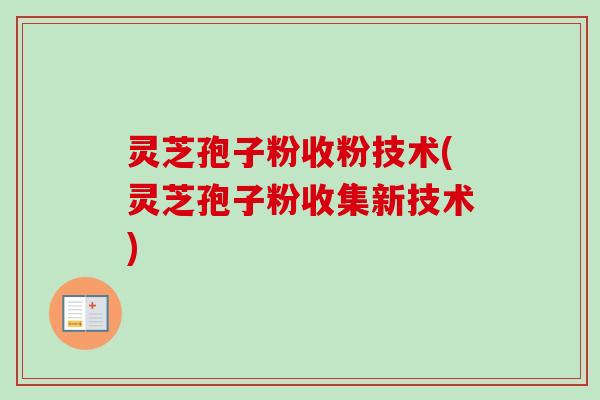 灵芝孢子粉收粉技术(灵芝孢子粉收集新技术)-第1张图片-卓越灵芝孢子粉 灵芝孢子粉收粉技术(灵芝孢子粉收集新技术)-第1张图片-卓越灵芝孢子粉