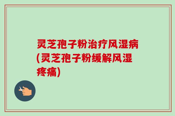 灵芝孢子粉治疗风湿病(灵芝孢子粉缓解风湿疼痛)-第1张图片-卓越灵芝孢子粉