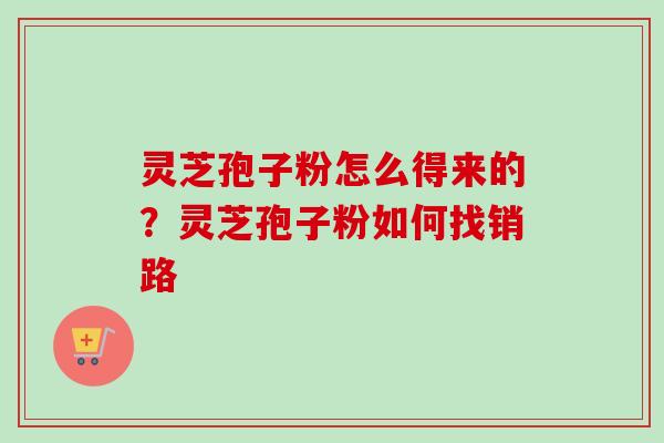 灵芝孢子粉怎么得来的?灵芝孢子粉如何找销路-第1张图片-卓越灵芝孢子粉 灵芝孢子粉怎么得来的?灵芝孢子粉如何找销路-第1张图片-卓越灵芝孢子粉