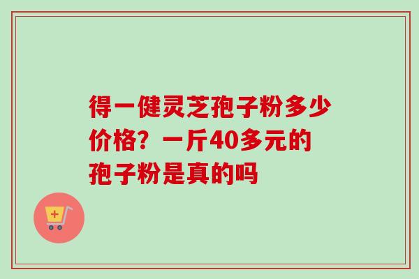 得一健灵芝孢子粉多少价格?一斤40多元的孢子粉是真的吗-第1张图片-卓越灵芝孢子粉 得一健灵芝孢子粉多少价格?一斤40多元的孢子粉是真的吗-第1张图片-卓越灵芝孢子粉