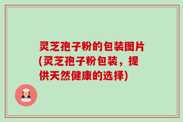灵芝孢子粉的包装图片(灵芝孢子粉包装,提供天然健康的选择)-第1张图片-卓越灵芝孢子粉 灵芝孢子粉的包装图片(灵芝孢子粉包装,提供天然健康的选择)-第1张图片-卓越灵芝孢子粉