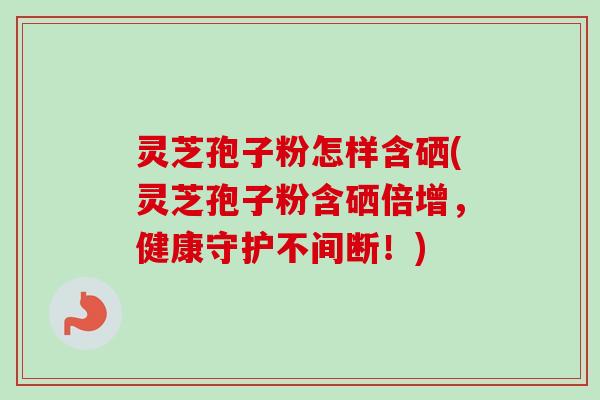 灵芝孢子粉怎样含硒(灵芝孢子粉含硒倍增,健康守护不间断!)-第1张图片-卓越灵芝孢子粉 灵芝孢子粉怎样含硒(灵芝孢子粉含硒倍增,健康守护不间断!)-第1张图片-卓越灵芝孢子粉