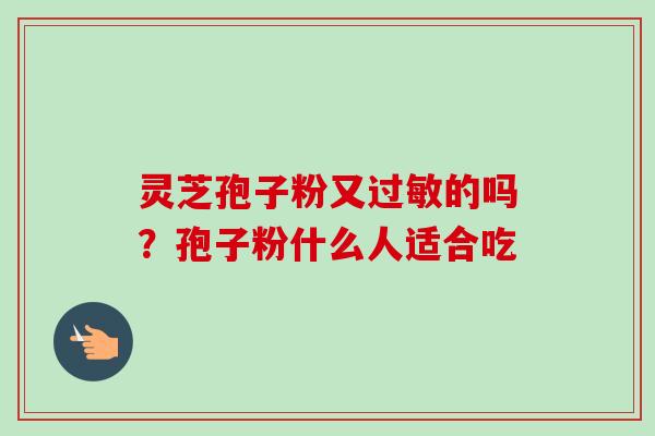灵芝孢子粉又过敏的吗？孢子粉什么人适合吃-第1张图片-卓越灵芝孢子粉