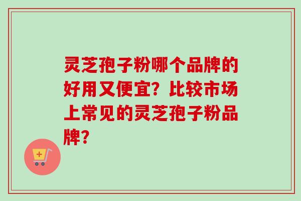 灵芝孢子粉哪个品牌的好用又便宜?比较市场上常见的灵芝孢子粉品牌?-第1张图片-卓越灵芝孢子粉 灵芝孢子粉哪个品牌的好用又便宜?比较市场上常见的灵芝孢子粉品牌?-第1张图片-卓越灵芝孢子粉