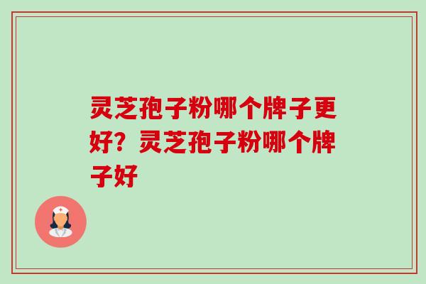 灵芝孢子粉哪个牌子更好?灵芝孢子粉哪个牌子好-第1张图片-卓越灵芝孢子粉 灵芝孢子粉哪个牌子更好?灵芝孢子粉哪个牌子好-第1张图片-卓越灵芝孢子粉
