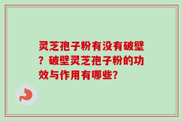 灵芝孢子粉有没有破壁？破壁灵芝孢子粉的功效与作用有哪些？-第1张图片-卓越灵芝孢子粉