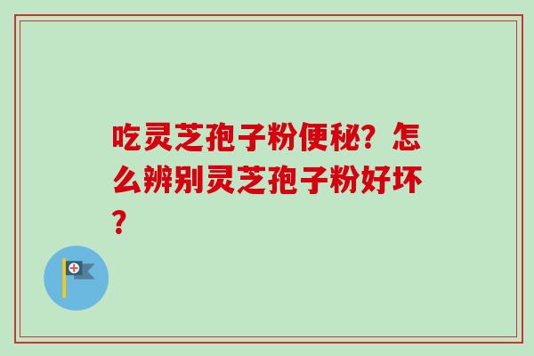 吃灵芝孢子粉便秘？怎么辨别灵芝孢子粉好坏？-第1张图片-卓越灵芝孢子粉