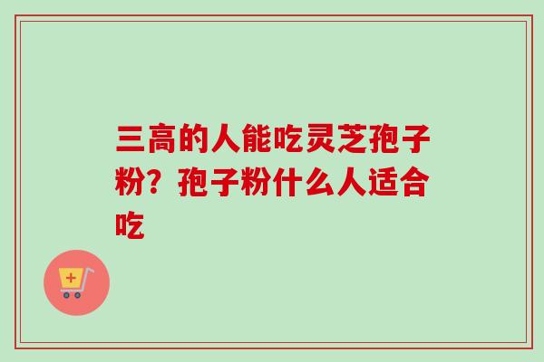 三高的人能吃灵芝孢子粉?孢子粉什么人适合吃-第1张图片-卓越灵芝孢子粉 三高的人能吃灵芝孢子粉?孢子粉什么人适合吃-第1张图片-卓越灵芝孢子粉