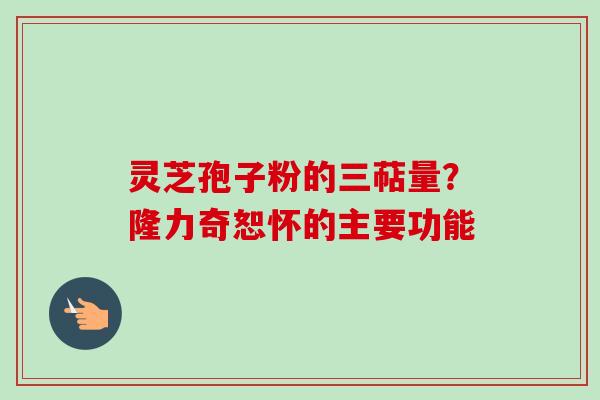 灵芝孢子粉的三萜量？隆力奇恕怀的主要功能-第1张图片-卓越灵芝孢子粉