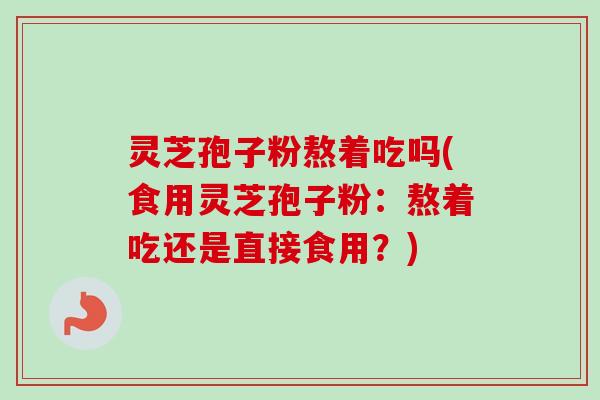 灵芝孢子粉熬着吃吗(食用灵芝孢子粉：熬着吃还是直接食用？)-第1张图片-卓越灵芝孢子粉