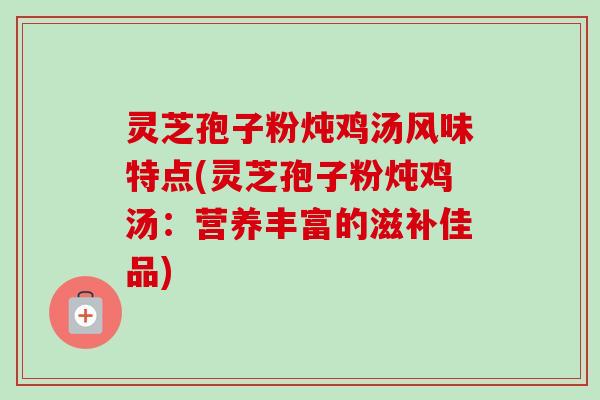 灵芝孢子粉炖鸡汤风味特点(灵芝孢子粉炖鸡汤:营养丰富的滋补佳品)-第1张图片-卓越灵芝孢子粉 灵芝孢子粉炖鸡汤风味特点(灵芝孢子粉炖鸡汤:营养丰富的滋补佳品)-第1张图片-卓越灵芝孢子粉