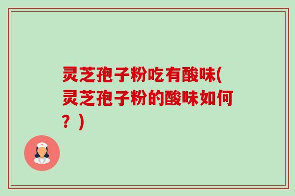 灵芝孢子粉吃有酸味(灵芝孢子粉的酸味如何?)-第1张图片-卓越灵芝孢子粉 灵芝孢子粉吃有酸味(灵芝孢子粉的酸味如何?)-第1张图片-卓越灵芝孢子粉
