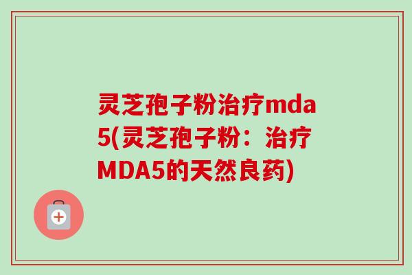 灵芝孢子粉治疗mda5(灵芝孢子粉：治疗MDA5的天然良药)-第1张图片-卓越灵芝孢子粉