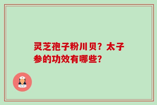 灵芝孢子粉川贝？太子参的功效有哪些？-第1张图片-卓越灵芝孢子粉