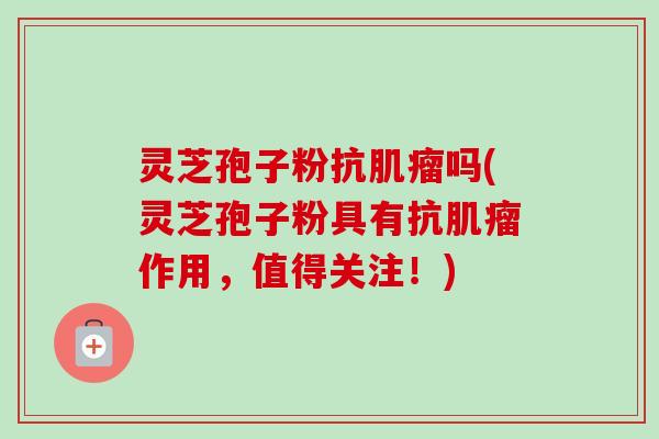 灵芝孢子粉抗肌瘤吗(灵芝孢子粉具有抗肌瘤作用,值得关注!)-第1张图片-卓越灵芝孢子粉 灵芝孢子粉抗肌瘤吗(灵芝孢子粉具有抗肌瘤作用,值得关注!)-第1张图片-卓越灵芝孢子粉