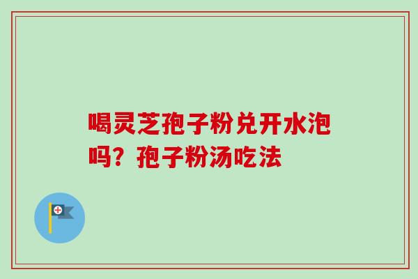 喝灵芝孢子粉兑开水泡吗?孢子粉汤吃法-第1张图片-卓越灵芝孢子粉 喝灵芝孢子粉兑开水泡吗?孢子粉汤吃法-第1张图片-卓越灵芝孢子粉