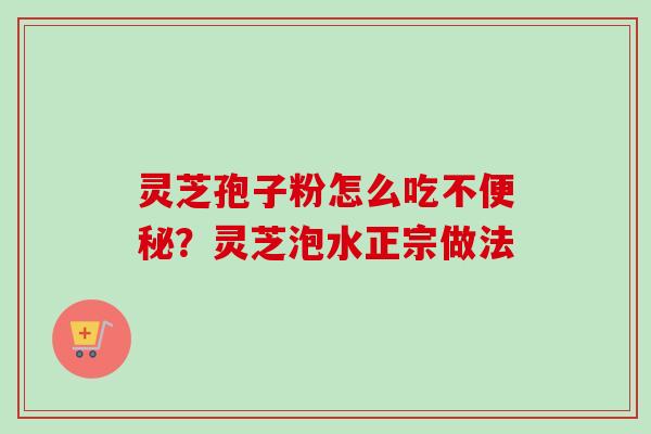 灵芝孢子粉怎么吃不便秘?灵芝泡水正宗做法-第1张图片-卓越灵芝孢子粉 灵芝孢子粉怎么吃不便秘?灵芝泡水正宗做法-第1张图片-卓越灵芝孢子粉