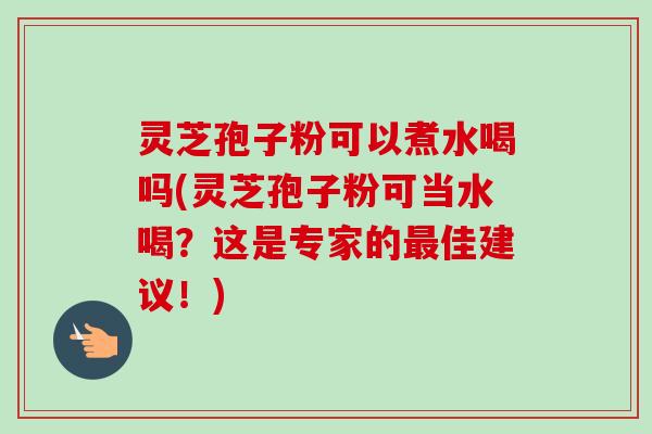 灵芝孢子粉可以煮水喝吗(灵芝孢子粉可当水喝?这是专家的最佳建议!)-第1张图片-卓越灵芝孢子粉 灵芝孢子粉可以煮水喝吗(灵芝孢子粉可当水喝?这是专家的最佳建议!)-第1张图片-卓越灵芝孢子粉
