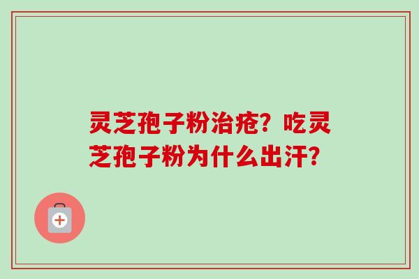 灵芝孢子粉治疮?吃灵芝孢子粉为什么出汗?-第1张图片-卓越灵芝孢子粉 灵芝孢子粉治疮?吃灵芝孢子粉为什么出汗?-第1张图片-卓越灵芝孢子粉