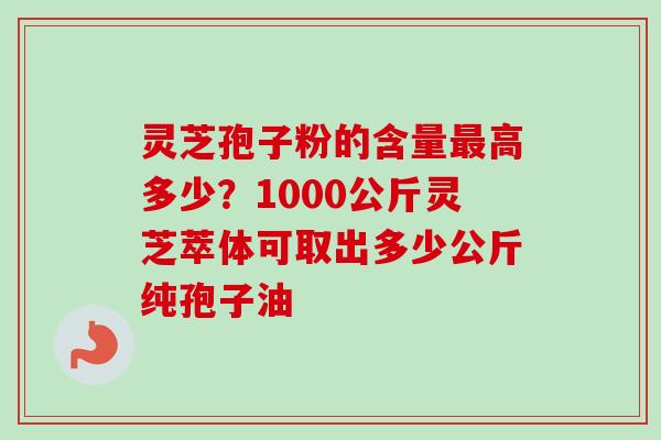 灵芝孢子粉的含量最高多少?1000公斤灵芝萃体可取出多少公斤纯孢子油-第1张图片-卓越灵芝孢子粉 灵芝孢子粉的含量最高多少?1000公斤灵芝萃体可取出多少公斤纯孢子油-第1张图片-卓越灵芝孢子粉