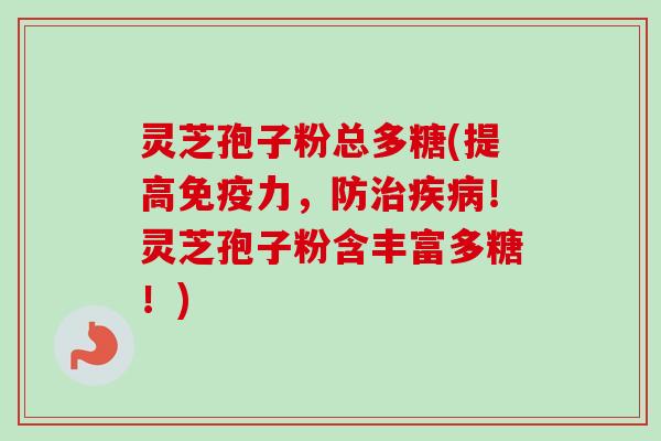 灵芝孢子粉总多糖(提高免疫力,防治疾病!灵芝孢子粉含丰富多糖!)-第1张图片-卓越灵芝孢子粉 灵芝孢子粉总多糖(提高免疫力,防治疾病!灵芝孢子粉含丰富多糖!)-第1张图片-卓越灵芝孢子粉