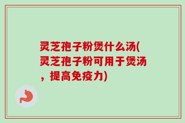 灵芝孢子粉煲什么汤(灵芝孢子粉可用于煲汤,提高免疫力)-第1张图片-卓越灵芝孢子粉 灵芝孢子粉煲什么汤(灵芝孢子粉可用于煲汤,提高免疫力)-第1张图片-卓越灵芝孢子粉