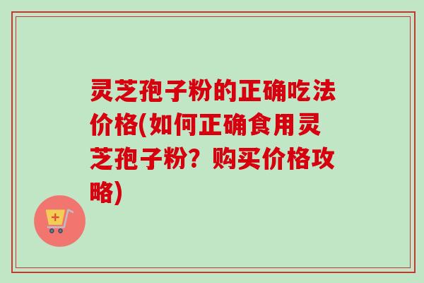 灵芝孢子粉的正确吃法价格(如何正确食用灵芝孢子粉?购买价格攻略)-第1张图片-卓越灵芝孢子粉 灵芝孢子粉的正确吃法价格(如何正确食用灵芝孢子粉?购买价格攻略)-第1张图片-卓越灵芝孢子粉