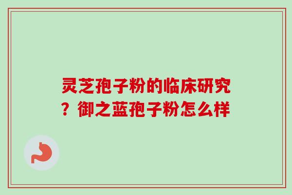 灵芝孢子粉的临床研究?御之蓝孢子粉怎么样-第1张图片-卓越灵芝孢子粉 灵芝孢子粉的临床研究?御之蓝孢子粉怎么样-第1张图片-卓越灵芝孢子粉