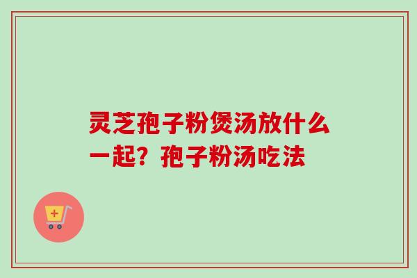 灵芝孢子粉煲汤放什么一起?孢子粉汤吃法-第1张图片-卓越灵芝孢子粉 灵芝孢子粉煲汤放什么一起?孢子粉汤吃法-第1张图片-卓越灵芝孢子粉