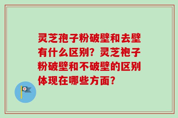 灵芝孢子粉破壁和去壁有什么区别?灵芝袍子粉破壁和不破壁的区别体现在哪些方面?-第1张图片-卓越灵芝孢子粉 灵芝孢子粉破壁和去壁有什么区别?灵芝袍子粉破壁和不破壁的区别体现在哪些方面?-第1张图片-卓越灵芝孢子粉