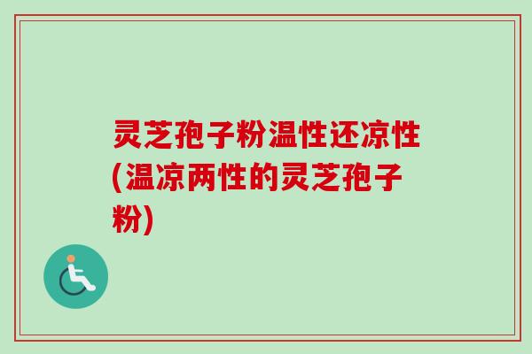 灵芝孢子粉温性还凉性(温凉两性的灵芝孢子粉)-第1张图片-卓越灵芝孢子粉