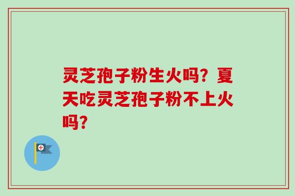 灵芝孢子粉生火吗?夏天吃灵芝孢子粉不上火吗?-第1张图片-卓越灵芝孢子粉 灵芝孢子粉生火吗?夏天吃灵芝孢子粉不上火吗?-第1张图片-卓越灵芝孢子粉
