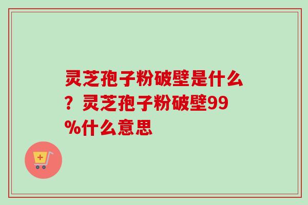 灵芝孢子粉破壁是什么?灵芝孢子粉破壁99%什么意思-第1张图片-卓越灵芝孢子粉 灵芝孢子粉破壁是什么?灵芝孢子粉破壁99%什么意思-第1张图片-卓越灵芝孢子粉