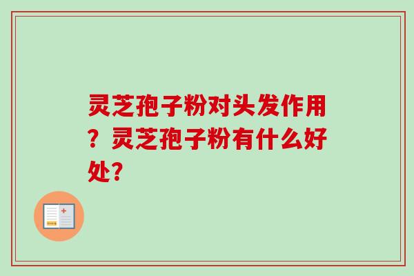 灵芝孢子粉对头发作用?灵芝孢子粉有什么好处?-第1张图片-卓越灵芝孢子粉 灵芝孢子粉对头发作用?灵芝孢子粉有什么好处?-第1张图片-卓越灵芝孢子粉