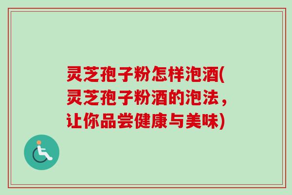 灵芝孢子粉怎样泡酒(灵芝孢子粉酒的泡法,让你品尝健康与美味)-第1张图片-卓越灵芝孢子粉 灵芝孢子粉怎样泡酒(灵芝孢子粉酒的泡法,让你品尝健康与美味)-第1张图片-卓越灵芝孢子粉