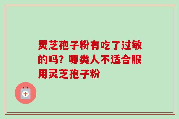 灵芝孢子粉有吃了过敏的吗？哪类人不适合服用灵芝孢子粉-第1张图片-卓越灵芝孢子粉
