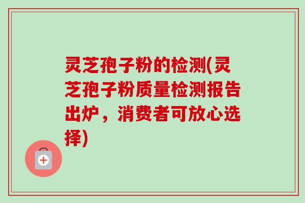 灵芝孢子粉的检测(灵芝孢子粉质量检测报告出炉,消费者可放心选择)-第1张图片-卓越灵芝孢子粉 灵芝孢子粉的检测(灵芝孢子粉质量检测报告出炉,消费者可放心选择)-第1张图片-卓越灵芝孢子粉