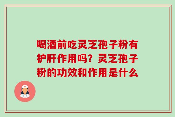 喝酒前吃灵芝孢子粉有护肝作用吗?灵芝孢子粉的功效和作用是什么-第1张图片-卓越灵芝孢子粉 喝酒前吃灵芝孢子粉有护肝作用吗?灵芝孢子粉的功效和作用是什么-第1张图片-卓越灵芝孢子粉
