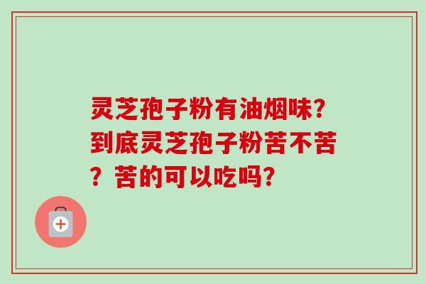 灵芝孢子粉有油烟味？到底灵芝孢子粉苦不苦？苦的可以吃吗？-第1张图片-卓越灵芝孢子粉