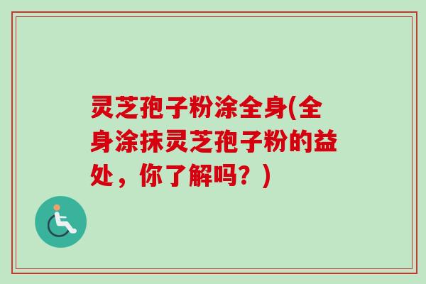灵芝孢子粉涂全身(全身涂抹灵芝孢子粉的益处,你了解吗?)-第1张图片-卓越灵芝孢子粉 灵芝孢子粉涂全身(全身涂抹灵芝孢子粉的益处,你了解吗?)-第1张图片-卓越灵芝孢子粉