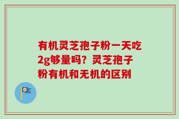 有机灵芝孢子粉一天吃2g够量吗?灵芝孢子粉有机和无机的区别-第1张图片-卓越灵芝孢子粉 有机灵芝孢子粉一天吃2g够量吗?灵芝孢子粉有机和无机的区别-第1张图片-卓越灵芝孢子粉