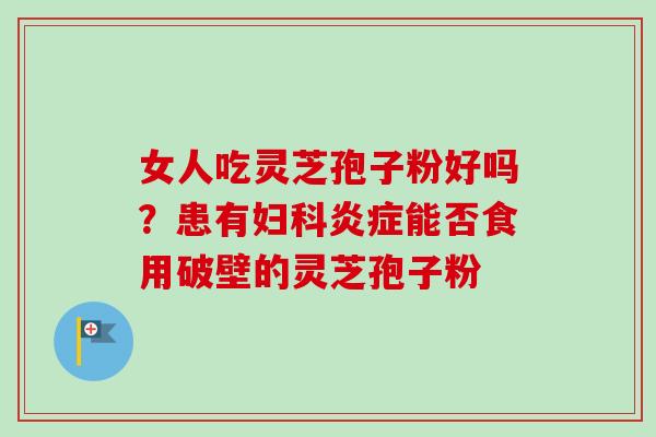 女人吃灵芝孢子粉好吗?患有妇科炎症能否食用破壁的灵芝孢子粉-第1张图片-卓越灵芝孢子粉 女人吃灵芝孢子粉好吗?患有妇科炎症能否食用破壁的灵芝孢子粉-第1张图片-卓越灵芝孢子粉