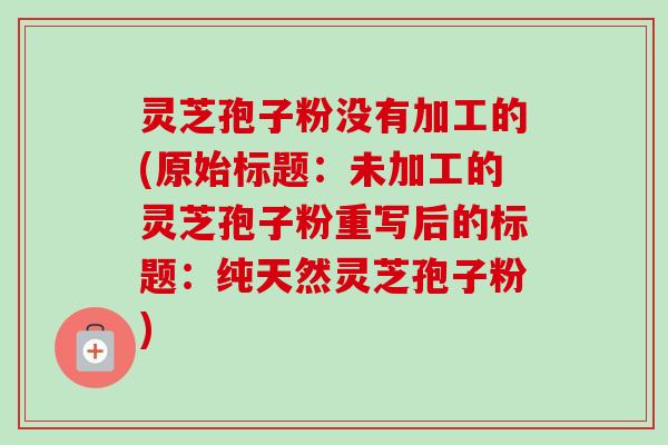 灵芝孢子粉没有加工的(原始标题：未加工的灵芝孢子粉重写后的标题：纯天然灵芝孢子粉)-第1张图片-卓越灵芝孢子粉