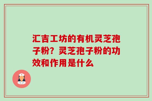 汇吉工坊的有机灵芝孢子粉?灵芝孢子粉的功效和作用是什么-第1张图片-卓越灵芝孢子粉 汇吉工坊的有机灵芝孢子粉?灵芝孢子粉的功效和作用是什么-第1张图片-卓越灵芝孢子粉