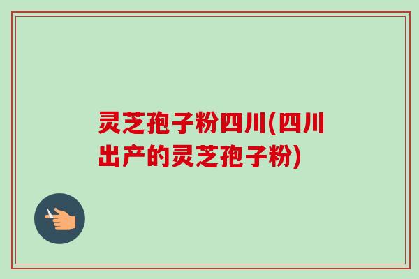 灵芝孢子粉四川(四川出产的灵芝孢子粉)-第1张图片-卓越灵芝孢子粉 灵芝孢子粉四川(四川出产的灵芝孢子粉)-第1张图片-卓越灵芝孢子粉
