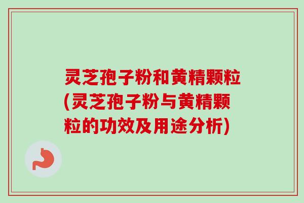 灵芝孢子粉和黄精颗粒(灵芝孢子粉与黄精颗粒的功效及用途分析)-第1张图片-卓越灵芝孢子粉 灵芝孢子粉和黄精颗粒(灵芝孢子粉与黄精颗粒的功效及用途分析)-第1张图片-卓越灵芝孢子粉